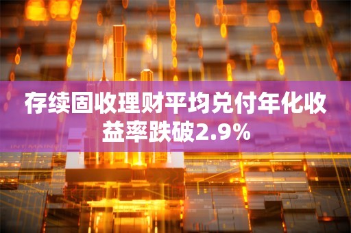 存续固收理财平均兑付年化收益率跌破2.9%