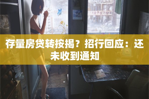 存量房贷转按揭？招行回应：还未收到通知