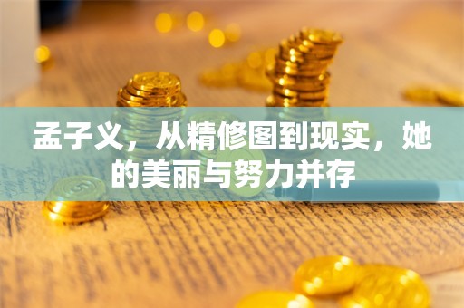 孟子义，从精修图到现实，她的美丽与努力并存