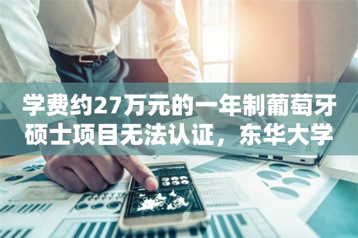 学费约27万元的一年制葡萄牙硕士项目无法认证，东华大学一教师曾多次参与