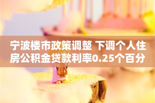 宁波楼市政策调整 下调个人住房公积金贷款利率0.25个百分点