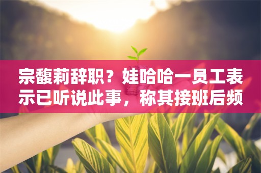 宗馥莉辞职？娃哈哈一员工表示已听说此事，称其接班后频繁更换中高层