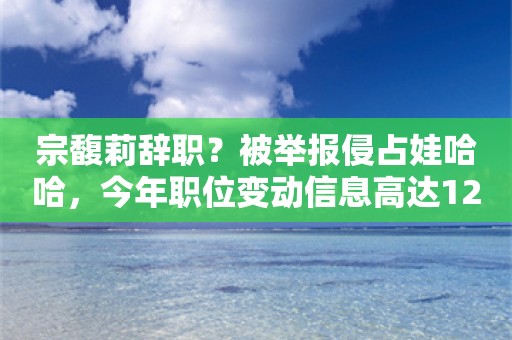 宗馥莉辞职？被举报侵占娃哈哈，今年职位变动信息高达124条