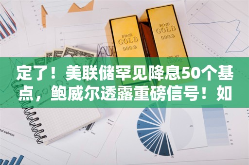 定了！美联储罕见降息50个基点，鲍威尔透露重磅信号！如何影响全球资产？