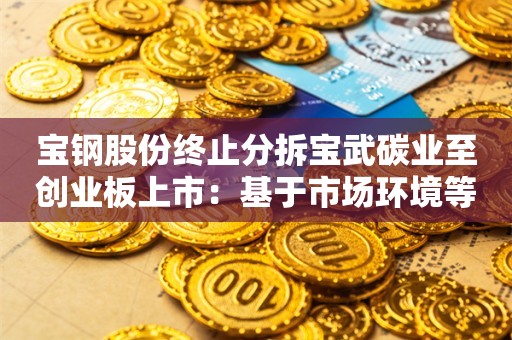 宝钢股份终止分拆宝武碳业至创业板上市：基于市场环境等因素考虑