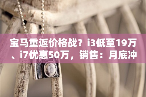 宝马重返价格战？i3低至19万、i7优惠50万，销售：月底冲销量去库存