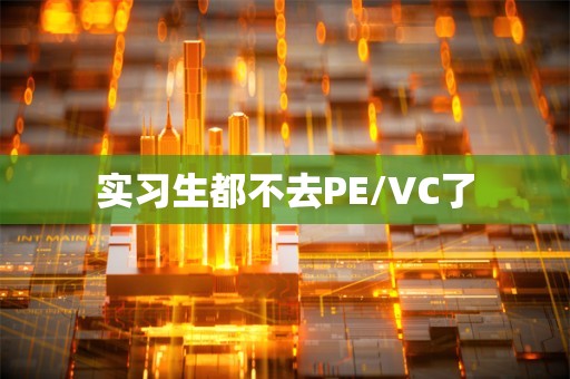 实习生都不去PE/VC了