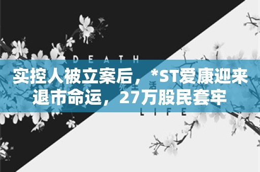 实控人被立案后，*ST爱康迎来退市命运，27万股民套牢