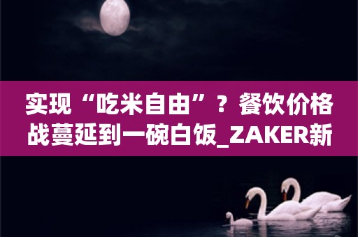 实现“吃米自由”？餐饮价格战蔓延到一碗白饭_ZAKER新闻