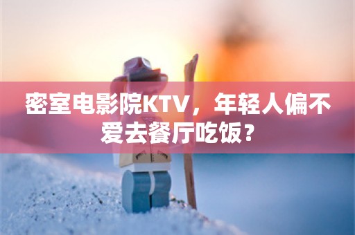 密室电影院KTV，年轻人偏不爱去餐厅吃饭？