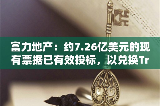 富力地产：约7.26亿美元的现有票据已有效投标，以兑换Tranche C永续债券