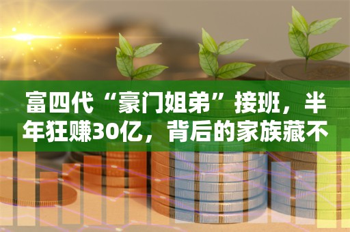 富四代“豪门姐弟”接班，半年狂赚30亿，背后的家族藏不住了