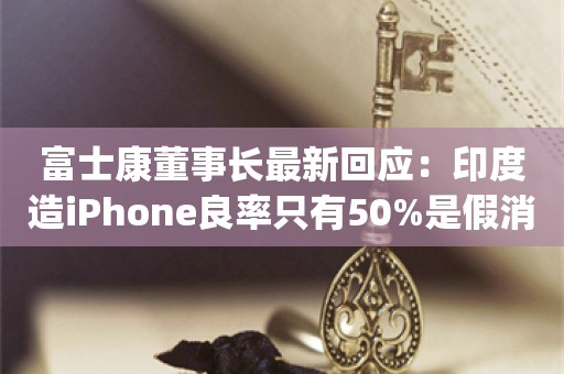 富士康董事长最新回应：印度造iPhone良率只有50%是假消息！富士康没有要撤离河南，说“生意不好”的为何不看白天？_ZAKER新闻