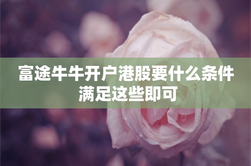 富途牛牛开户港股要什么条件 满足这些即可