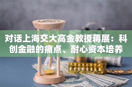 对话上海交大高金教授蒋展：科创金融的痛点、耐心资本培养、资金退出……