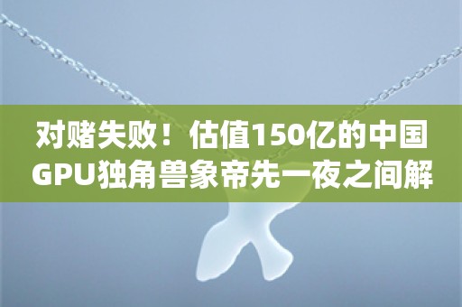 对赌失败！估值150亿的中国GPU独角兽象帝先一夜之间解散，数百人被裁_ZAKER新闻