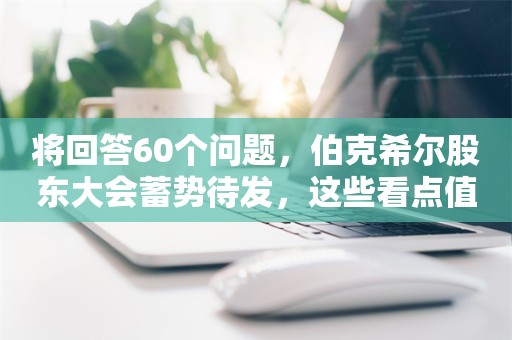 将回答60个问题，伯克希尔股东大会蓄势待发，这些看点值得关注