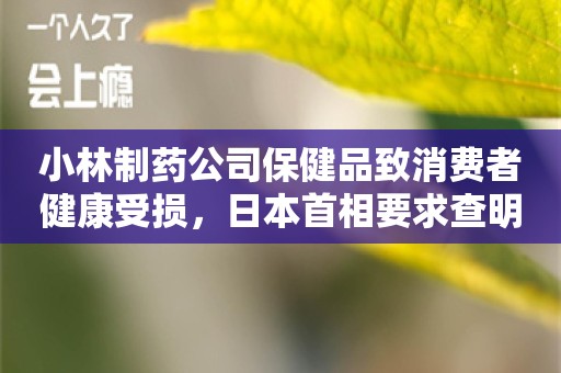 小林制药公司保健品致消费者健康受损，日本首相要求查明真相