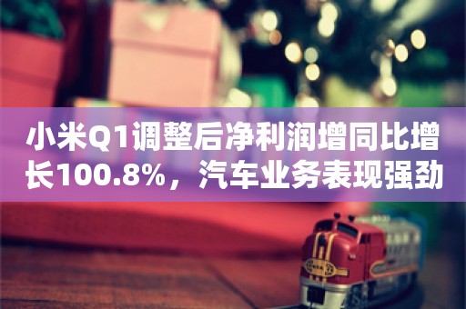 小米Q1调整后净利润增同比增长100.8%，汽车业务表现强劲