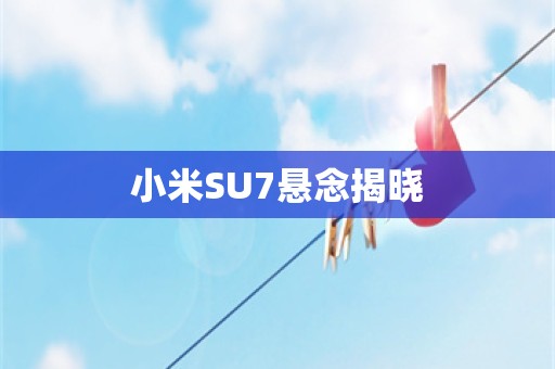 小米SU7悬念揭晓