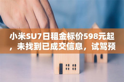 小米SU7日租金标价598元起，未找到已成交信息，试驾预约已降温