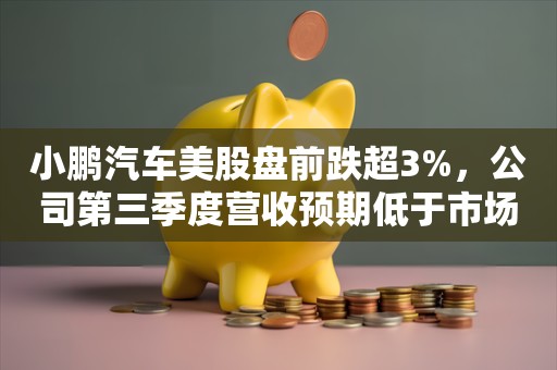 小鹏汽车美股盘前跌超3%，公司第三季度营收预期低于市场预估