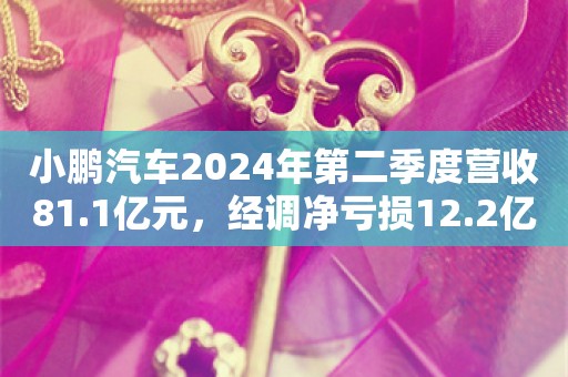 小鹏汽车2024年第二季度营收81.1亿元，经调净亏损12.2亿元