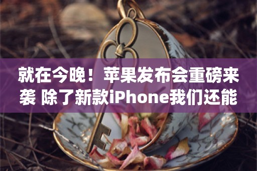 就在今晚！苹果发布会重磅来袭 除了新款iPhone我们还能期待什么？_ZAKER新闻