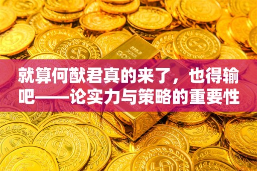 就算何猷君真的来了，也得输吧——论实力与策略的重要性