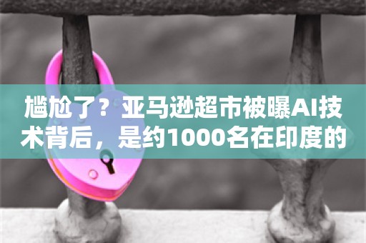 尴尬了？亚马逊超市被曝AI技术背后，是约1000名在印度的廉价劳动力