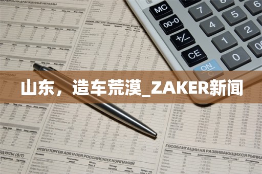 山东，造车荒漠_ZAKER新闻