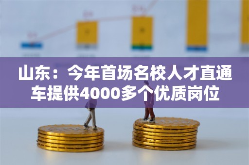 山东：今年首场名校人才直通车提供4000多个优质岗位