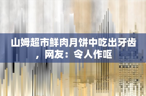 山姆超市鲜肉月饼中吃出牙齿，网友：令人作呕