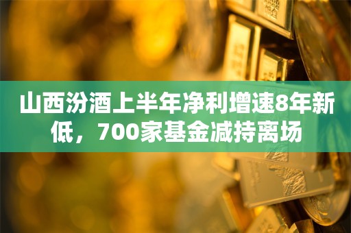 山西汾酒上半年净利增速8年新低，700家基金减持离场