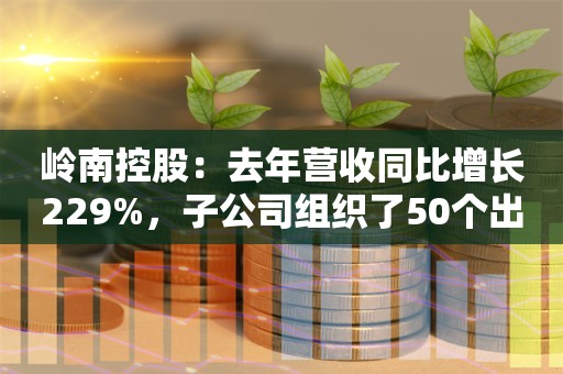 岭南控股：去年营收同比增长229%，子公司组织了50个出境游首团