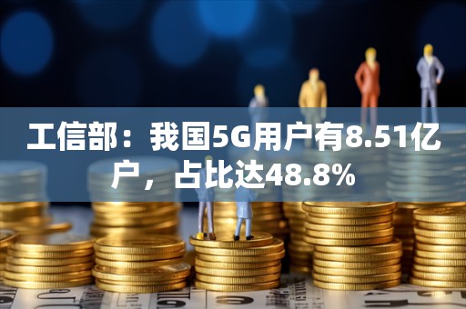 工信部：我国5G用户有8.51亿户，占比达48.8%