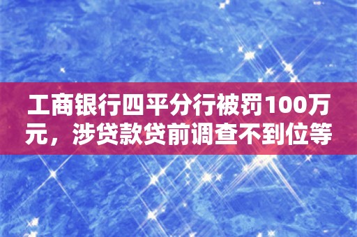 工商银行四平分行被罚100万元，涉贷款贷前调查不到位等