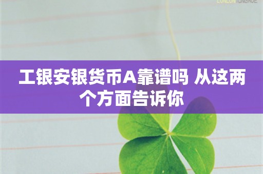 工银安银货币A靠谱吗 从这两个方面告诉你