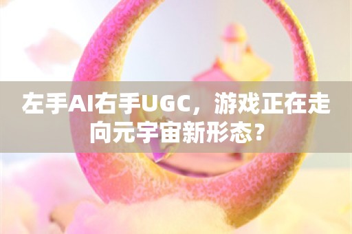 左手AI右手UGC，游戏正在走向元宇宙新形态？