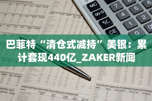 巴菲特“清仓式减持”美银：累计套现440亿_ZAKER新闻