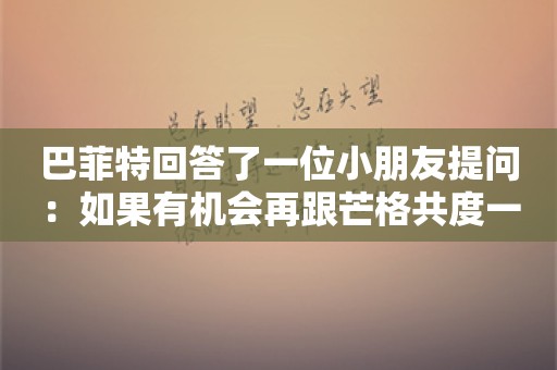 巴菲特回答了一位小朋友提问：如果有机会再跟芒格共度一天，想做什么？