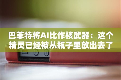 巴菲特将AI比作核武器：这个精灵已经被从瓶子里放出去了，而我对此一无所知