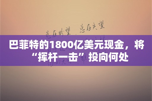 巴菲特的1800亿美元现金，将“挥杆一击”投向何处