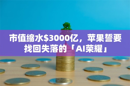 市值缩水$3000亿，苹果誓要找回失落的「AI荣耀」