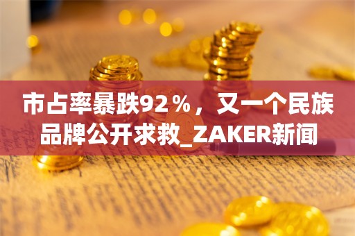 市占率暴跌92％，又一个民族品牌公开求救_ZAKER新闻