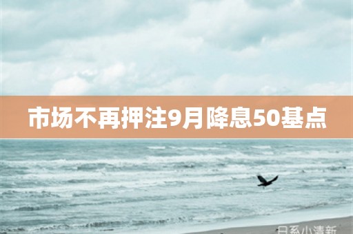 市场不再押注9月降息50基点