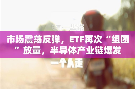 市场震荡反弹，ETF再次“组团”放量，半导体产业链爆发