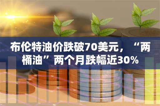 布伦特油价跌破70美元，“两桶油”两个月跌幅近30%