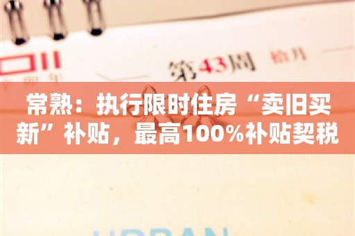 常熟：执行限时住房“卖旧买新”补贴，最高100%补贴契税