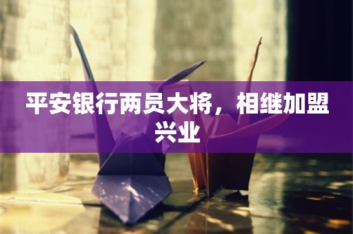 平安银行两员大将，相继加盟兴业